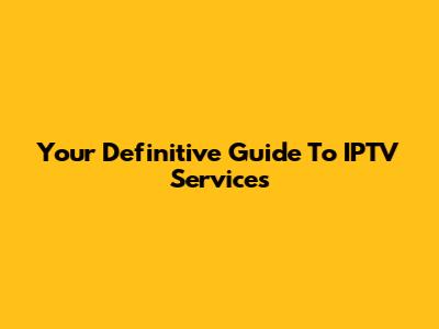 Your Definitive Guide To IPTV Services