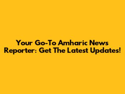 Your Go-To Amharic News Reporter: Get The Latest Updates!