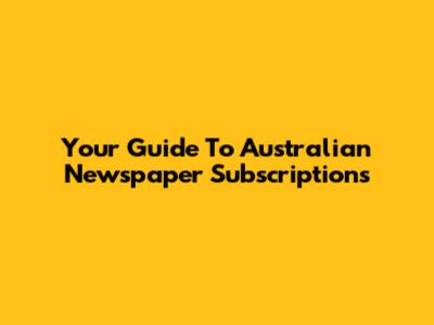 Your Guide To Australian Newspaper Subscriptions