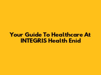 Your Guide To Healthcare At INTEGRIS Health Enid