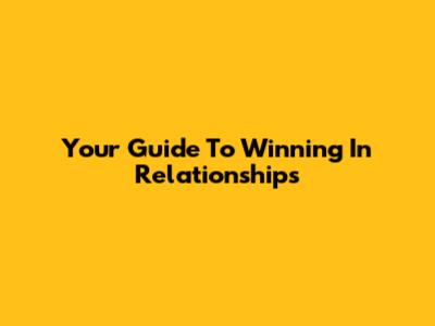 Your Guide To Winning In Relationships
