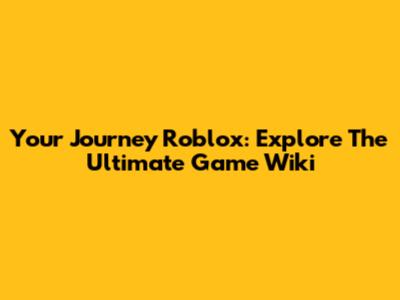 Your Journey Roblox: Explore The Ultimate Game Wiki
