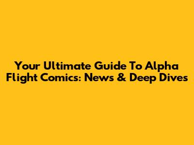 Your Ultimate Guide To Alpha Flight Comics: News & Deep Dives
