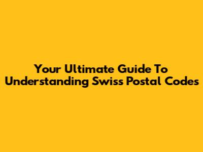 Your Ultimate Guide To Understanding Swiss Postal Codes