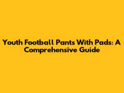 Youth Football Pants With Pads: A Comprehensive Guide