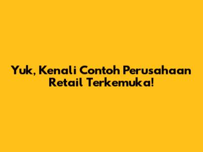 Yuk, Kenali Contoh Perusahaan Retail Terkemuka!
