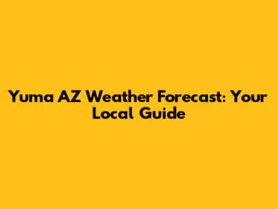 Yuma AZ Weather Forecast: Your Local Guide