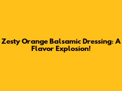 Zesty Orange Balsamic Dressing: A Flavor Explosion!