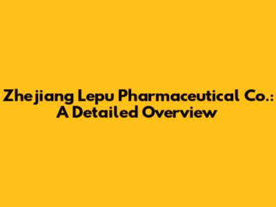 Zhejiang Lepu Pharmaceutical Co.: A Detailed Overview