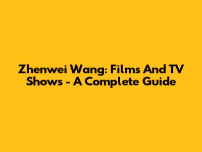 Zhenwei Wang: Films And TV Shows - A Complete Guide
