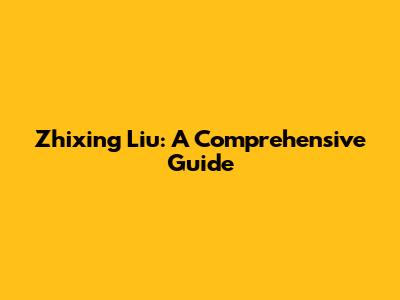 Zhixing Liu: A Comprehensive Guide