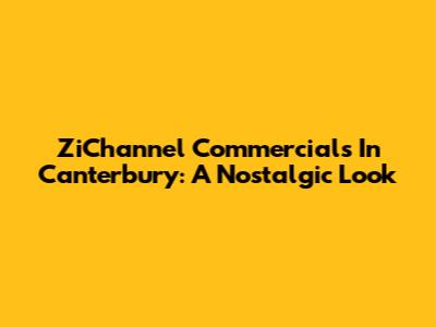 ZiChannel Commercials In Canterbury: A Nostalgic Look