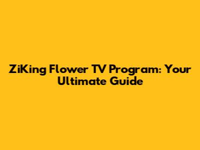 ZiKing Flower TV Program: Your Ultimate Guide