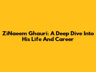 ZiNaeem Ghauri: A Deep Dive Into His Life And Career