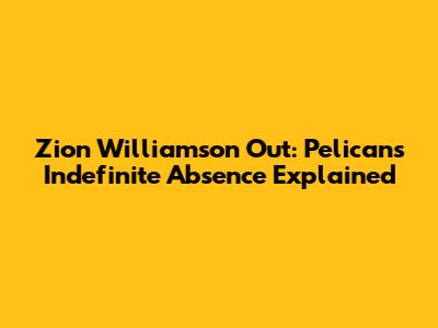 Zion Williamson Out: Pelicans' Indefinite Absence Explained