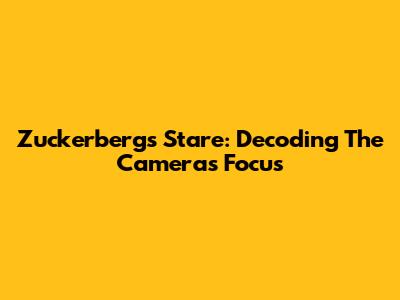 Zuckerberg's Stare: Decoding The Camera's Focus